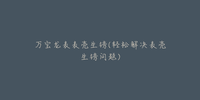 万宝龙表表壳生锈(轻松解决表壳生锈问题)-名表号 万宝龙表表壳生锈(轻松解决表壳生锈问题)