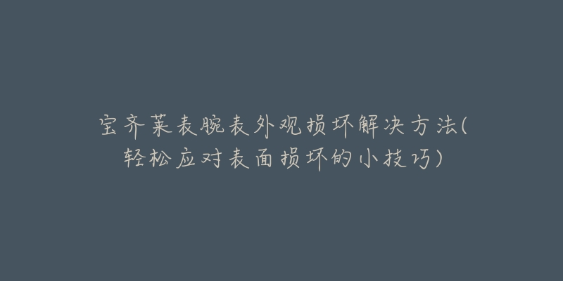 宝齐莱表腕表外观损坏解决方法(轻松应对表面损坏的小技巧)-名表号 宝齐莱表腕表外观损坏解决方法(轻松应对表面损坏的小技巧)