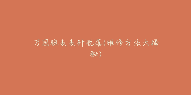 万国腕表表针脱落(维修方法大揭秘)-名表号 万国腕表表针脱落(维修方法大揭秘)