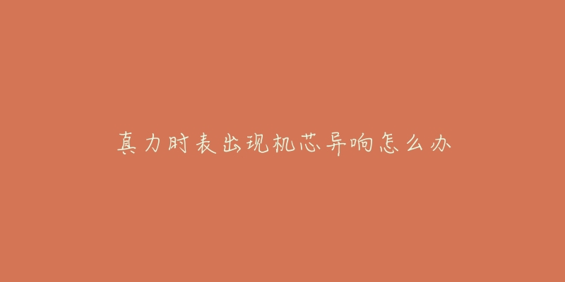 真力时表出现机芯异响怎么办-名表号 真力时表出现机芯异响怎么办