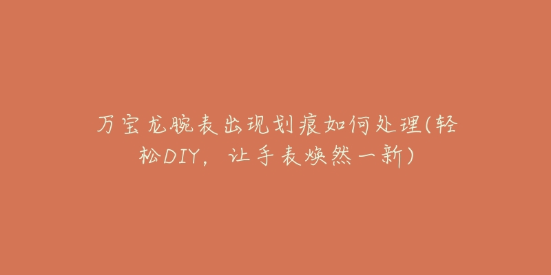 万宝龙腕表出现划痕如何处理(轻松DIY,让手表焕然一新)-名表号 万宝龙腕表出现划痕如何处理(轻松DIY,让手表焕然一新)