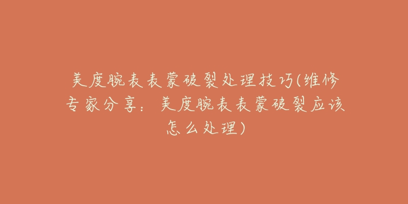 美度腕表表蒙破裂处理技巧(维修专家分享:美度腕表表蒙破裂应该怎么处理)-名表号 美度腕表表蒙破裂处理技巧(维修专家分享:美度腕表表蒙破裂应该怎么处理)