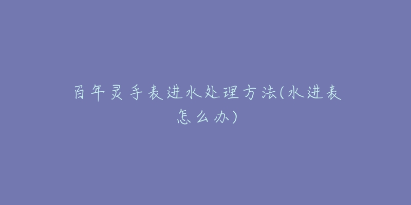 百年灵手表进水处理方法(水进表怎么办)-名表号 百年灵手表进水处理方法(水进表怎么办)