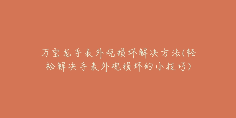 万宝龙手表外观损坏解决方法(轻松解决手表外观损坏的小技巧)-名表号 万宝龙手表外观损坏解决方法(轻松解决手表外观损坏的小技巧)