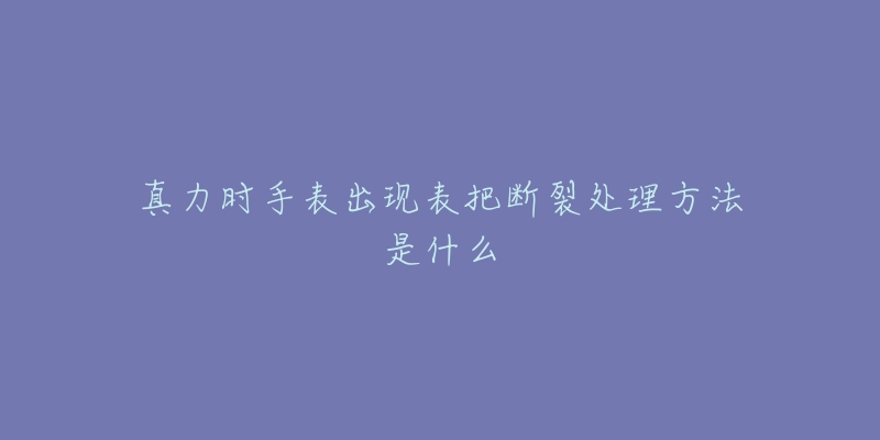 真力时手表出现表把断裂处理方法是什么-名表号 真力时手表出现表把断裂处理方法是什么