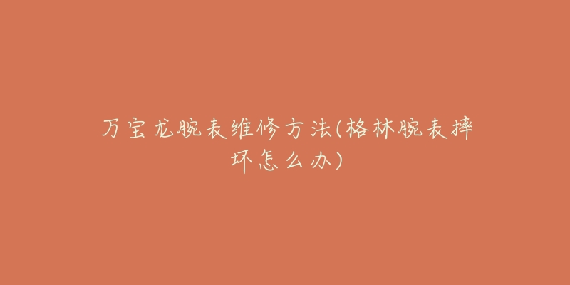 万宝龙腕表维修方法(格林腕表摔坏怎么办)-名表号 万宝龙腕表维修方法(格林腕表摔坏怎么办)