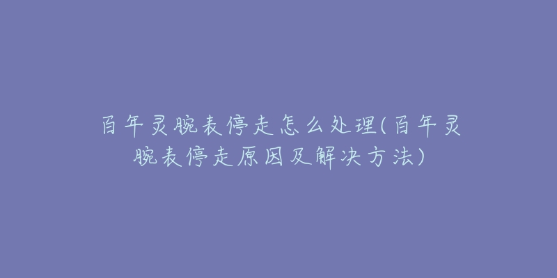 百年灵腕表停走怎么处理(百年灵腕表停走原因及解决方法)-名表号 百年灵腕表停走怎么处理(百年灵腕表停走原因及解决方法)