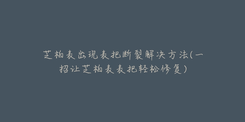 芝柏表出现表把断裂解决方法(一招让芝柏表表把轻松修复)-名表号 芝柏表出现表把断裂解决方法(一招让芝柏表表把轻松修复)