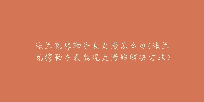 法兰克穆勒手表走慢怎么办(法兰克穆勒手表出现走慢的解决方法)-名表号 法兰克穆勒手表走慢怎么办(法兰克穆勒手表出现走慢的解决方法)