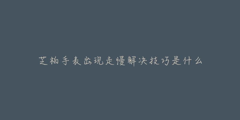 芝柏手表出现走慢解决技巧是什么-名表号 芝柏手表出现走慢解决技巧是什么