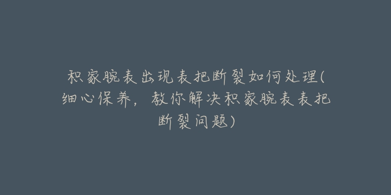 积家腕表出现表把断裂如何处理(细心保养,教你解决积家腕表表把断裂问题)-名表号 积家腕表出现表把断裂如何处理(细心保养,教你解决积家腕表表把断裂问题)