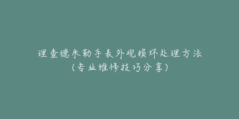 理查德米勒手表外观损坏处理方法(专业维修技巧分享)