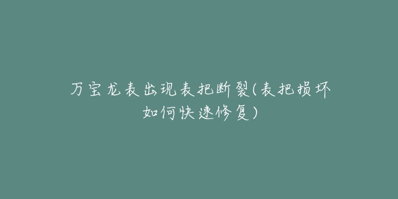 万宝龙表出现表把断裂(表把损坏如何快速修复)-名表号 万宝龙表出现表把断裂(表把损坏如何快速修复)