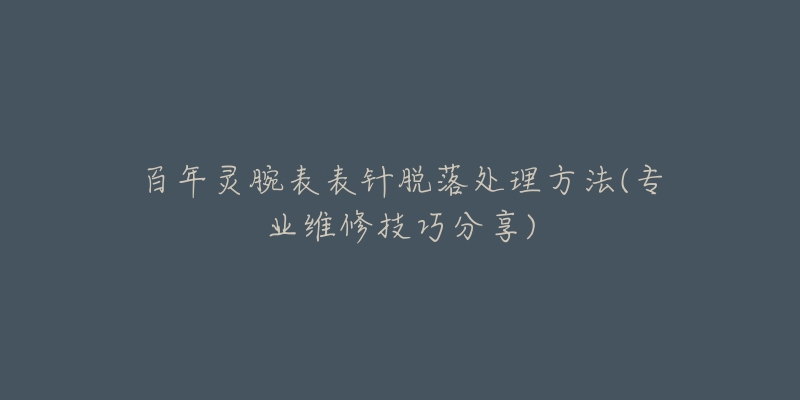 百年灵腕表表针脱落处理方法(专业维修技巧分享)-名表号 百年灵腕表表针脱落处理方法(专业维修技巧分享)