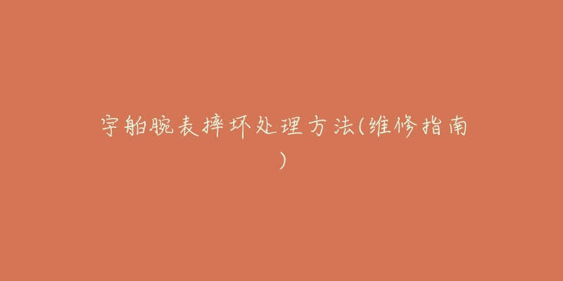 宇舶腕表摔坏处理方法(维修指南)-名表号 宇舶腕表摔坏处理方法(维修指南)