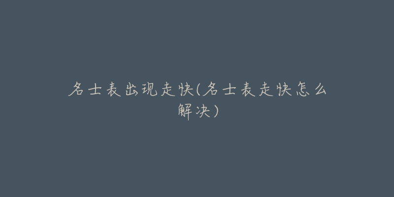 名士表出现走快(名士表走快怎么解决)-名表号 名士表出现走快(名士表走快怎么解决)