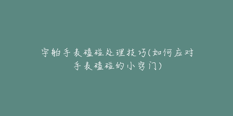 宇舶手表磕碰处理技巧(如何应对手表磕碰的小窍门)-名表号 宇舶手表磕碰处理技巧(如何应对手表磕碰的小窍门)