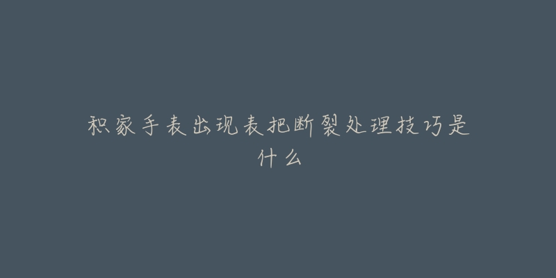 积家手表出现表把断裂处理技巧是什么-名表号 积家手表出现表把断裂处理技巧是什么