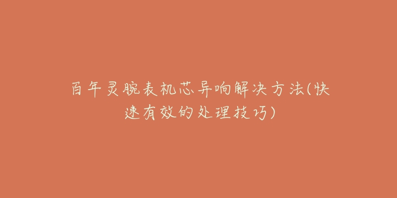 百年灵腕表机芯异响解决方法(快速有效的处理技巧)-名表号 百年灵腕表机芯异响解决方法(快速有效的处理技巧)