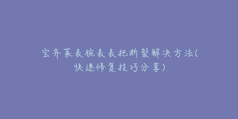 宝齐莱表腕表表把断裂解决方法(快速修复技巧分享)-名表号 宝齐莱表腕表表把断裂解决方法(快速修复技巧分享)