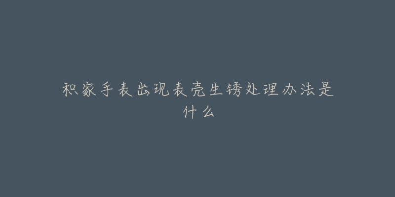 积家手表出现表壳生锈处理办法是什么-名表号 积家手表出现表壳生锈处理办法是什么