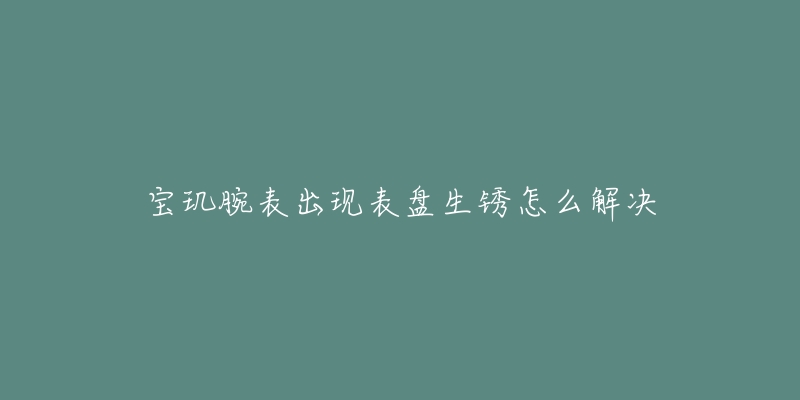 宝玑腕表出现表盘生锈怎么解决-名表号 宝玑腕表出现表盘生锈怎么解决