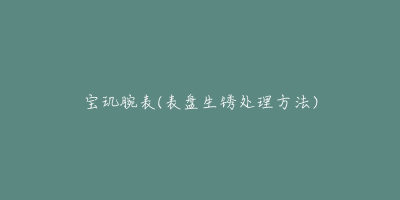 宝玑腕表(表盘生锈处理方法)-名表号 宝玑腕表(表盘生锈处理方法)
