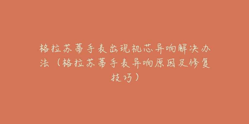 格拉苏蒂手表出现机芯异响解决办法（格拉苏蒂手表异响原因及修复技巧）