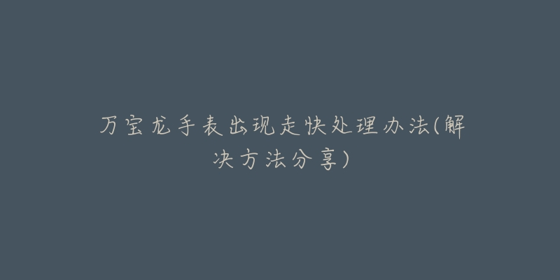 万宝龙手表出现走快处理办法(解决方法分享)-名表号 万宝龙手表出现走快处理办法(解决方法分享)