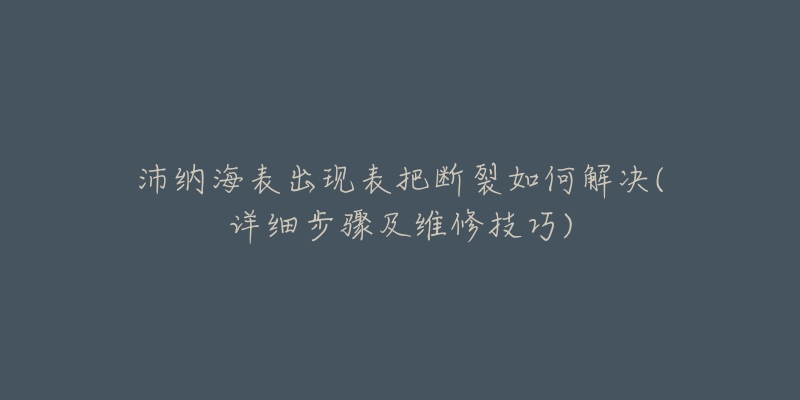 沛纳海表出现表把断裂如何解决(详细步骤及维修技巧)-名表号 沛纳海表出现表把断裂如何解决(详细步骤及维修技巧)