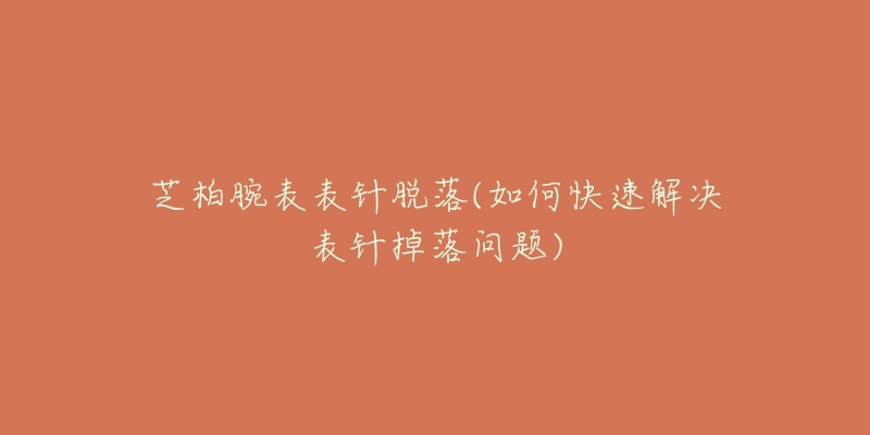 芝柏腕表表针脱落(如何快速解决表针掉落问题)-名表号 芝柏腕表表针脱落(如何快速解决表针掉落问题)