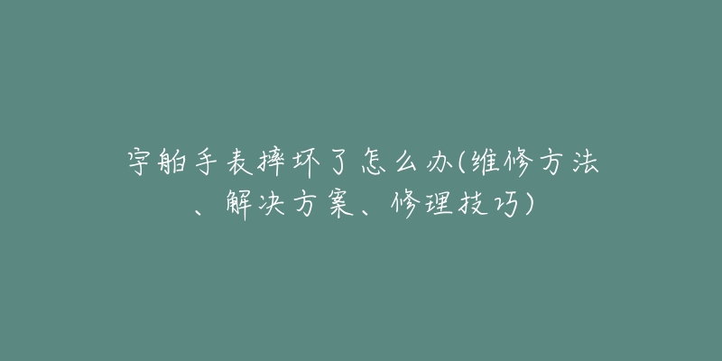 宇舶手表摔坏了怎么办(维修方法、解决方案、修理技巧)-名表号 宇舶手表摔坏了怎么办(维修方法、解决方案、修理技巧)
