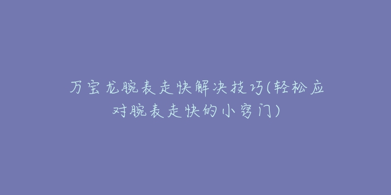 万宝龙腕表走快解决技巧(轻松应对腕表走快的小窍门)-名表号 万宝龙腕表走快解决技巧(轻松应对腕表走快的小窍门)