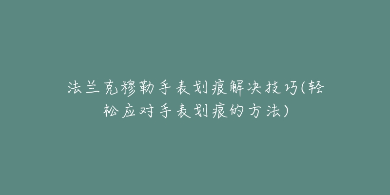 法兰克穆勒手表划痕解决技巧(轻松应对手表划痕的方法)-名表号 法兰克穆勒手表划痕解决技巧(轻松应对手表划痕的方法)
