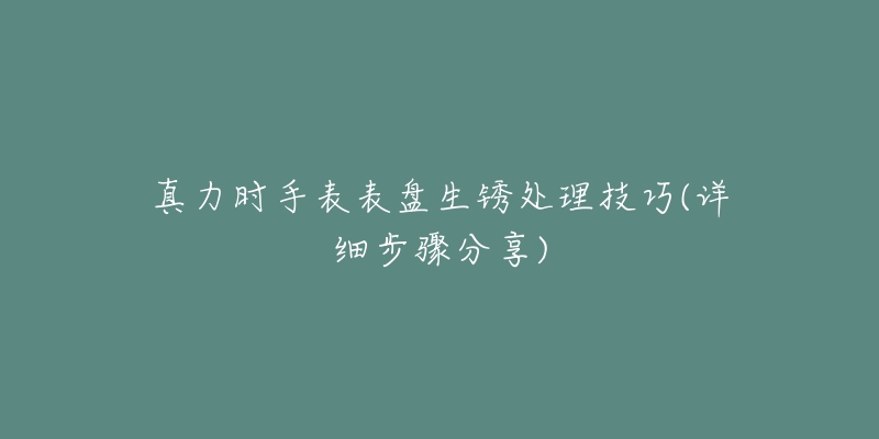真力时手表表盘生锈处理技巧(详细步骤分享)-名表号 真力时手表表盘生锈处理技巧(详细步骤分享)