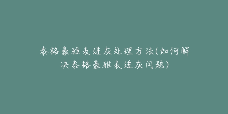 泰格豪雅表进灰处理方法(如何解决泰格豪雅表进灰问题)-名表号 泰格豪雅表进灰处理方法(如何解决泰格豪雅表进灰问题)