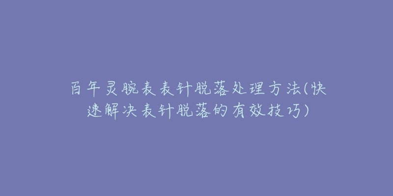 百年灵腕表表针脱落处理方法(快速解决表针脱落的有效技巧)-名表号 百年灵腕表表针脱落处理方法(快速解决表针脱落的有效技巧)
