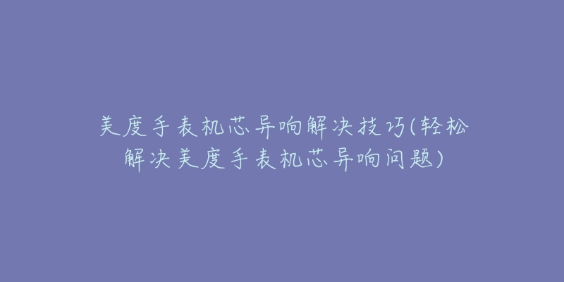 美度手表机芯异响解决技巧(轻松解决美度手表机芯异响问题)-名表号 美度手表机芯异响解决技巧(轻松解决美度手表机芯异响问题)