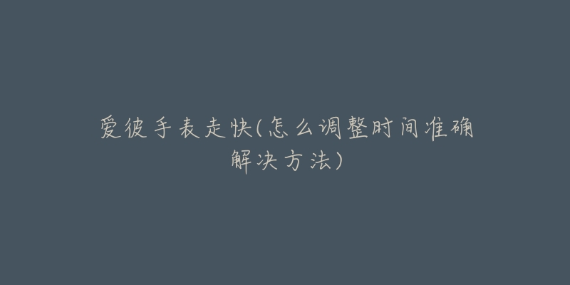 爱彼手表走快(怎么调整时间准确解决方法)-名表号 爱彼手表走快(怎么调整时间准确解决方法)