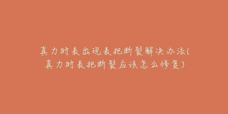 真力时表出现表把断裂解决办法(真力时表把断裂应该怎么修复)-名表号 真力时表出现表把断裂解决办法(真力时表把断裂应该怎么修复)