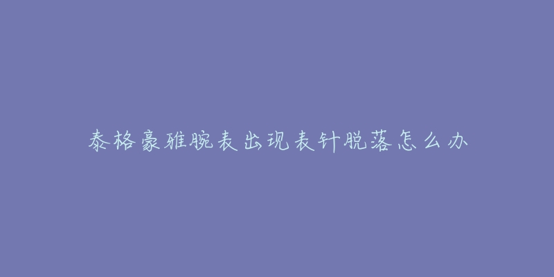 泰格豪雅腕表出现表针脱落怎么办-名表号 泰格豪雅腕表出现表针脱落怎么办