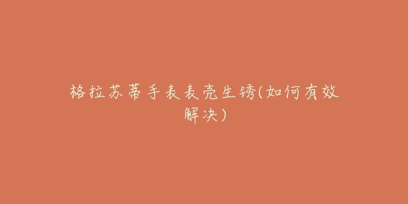 格拉苏蒂手表表壳生锈(如何有效解决)