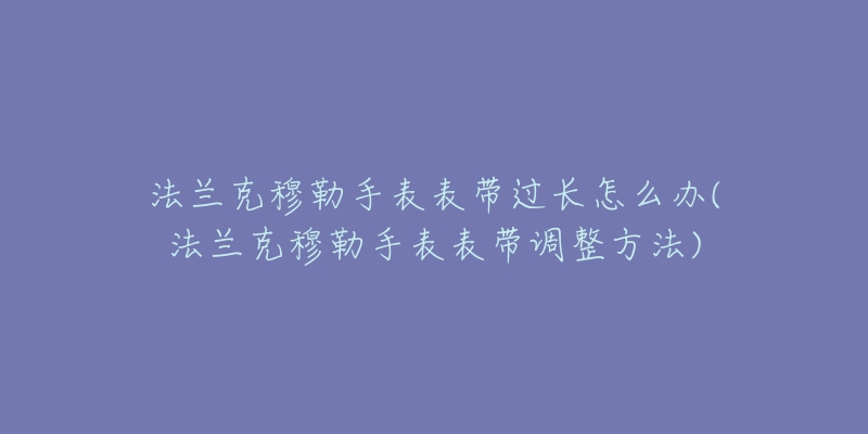法兰克穆勒手表表带过长怎么办(法兰克穆勒手表表带调整方法)-名表号 法兰克穆勒手表表带过长怎么办(法兰克穆勒手表表带调整方法)