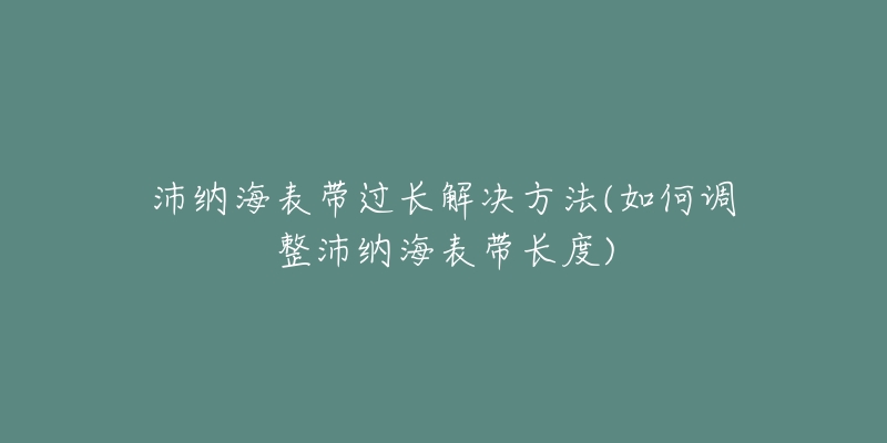 沛纳海表带过长解决方法(如何调整沛纳海表带长度)-名表号 沛纳海表带过长解决方法(如何调整沛纳海表带长度)