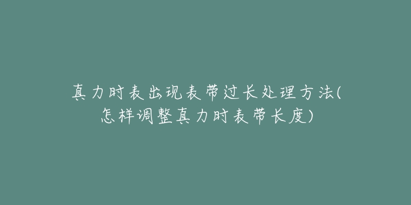 真力时表出现表带过长处理方法(怎样调整真力时表带长度)-名表号 真力时表出现表带过长处理方法(怎样调整真力时表带长度)