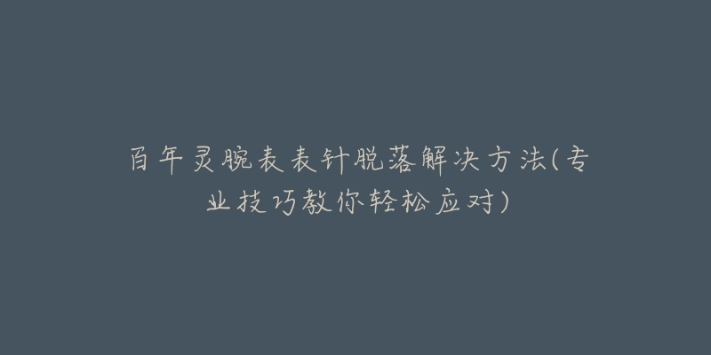 百年灵腕表表针脱落解决方法(专业技巧教你轻松应对)-名表号 百年灵腕表表针脱落解决方法(专业技巧教你轻松应对)