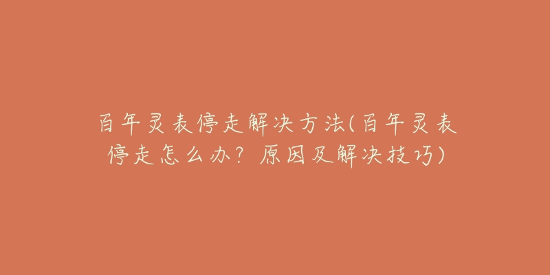 百年灵表停走解决方法(百年灵表停走怎么办?原因及解决技巧)-名表号 百年灵表停走解决方法(百年灵表停走怎么办?原因及解决技巧)