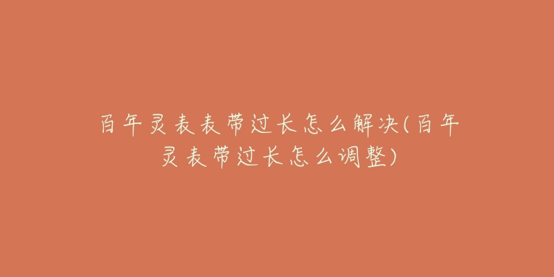 百年灵表表带过长怎么解决(百年灵表带过长怎么调整)-名表号 百年灵表表带过长怎么解决(百年灵表带过长怎么调整)