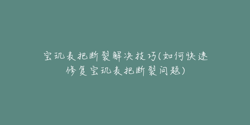 宝玑表把断裂解决技巧(如何快速修复宝玑表把断裂问题)-名表号 宝玑表把断裂解决技巧(如何快速修复宝玑表把断裂问题)