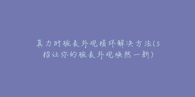 真力时腕表外观损坏解决方法(5招让你的腕表外观焕然一新)-名表号 真力时腕表外观损坏解决方法(5招让你的腕表外观焕然一新)